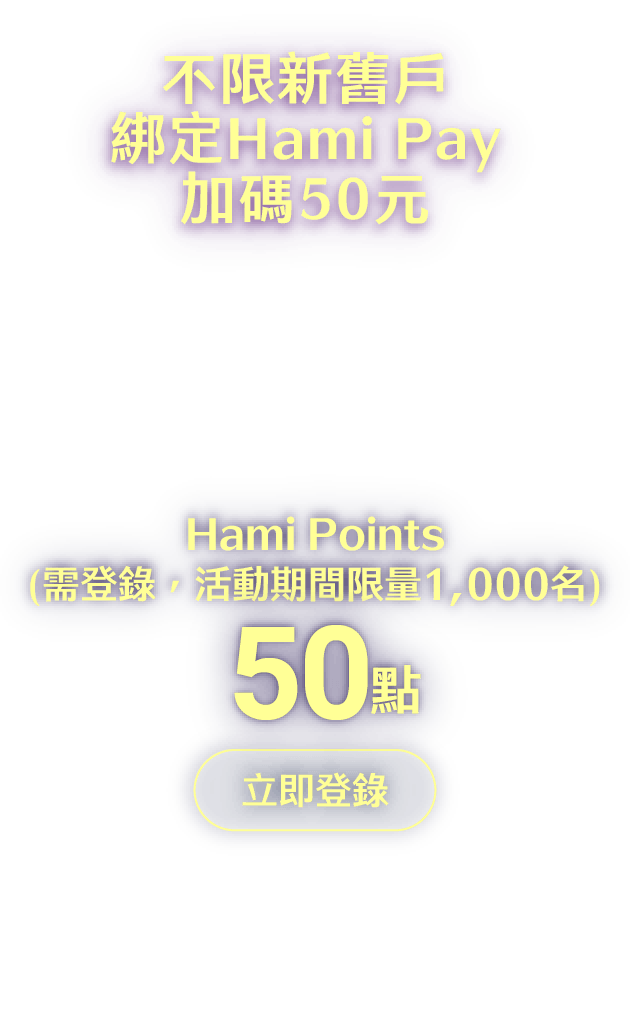 即日起至114/6/30成功申辦ALL ME卡，核卡日起30天內綁定Hami Pay掃碼支付滿NT888元加碼贈Hami Points50點（活動期間限量1,000名；Hami Point，1點=NT1元 ; 限首次申辦ALL ME卡正卡適用，Hami Pay綁定禮每戶限領乙次）