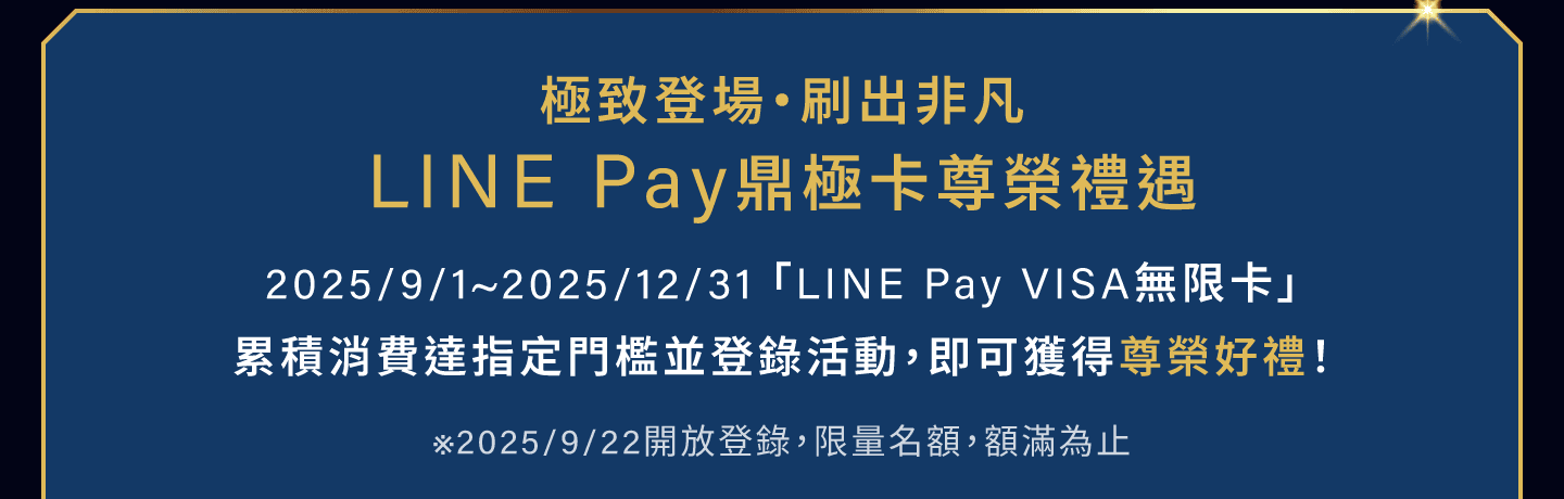 2025/9/1~2025/12/31 「LINE Pay VISA無限卡」累積消費達指定門檻並登錄活動，即可獲得尊榮好禮！※2025/11/1開放登錄，限量名額，額滿為止
